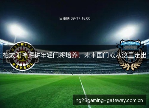 柏太阳神深耕年轻门将培养,未来国门或从这里走出 柏太阳神深耕年轻门将培养,未来国门或从这里走出